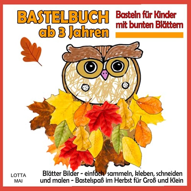 Bastelbuch ab 3 Jahren - Basteln für Kinder mit bunten Blättern: Blätter Bilder - einfach sammeln, kleben, schneiden und malen - Bastelspaß im Herbst für Groß und Klein