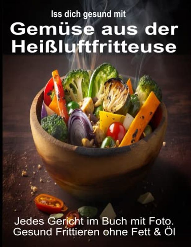 Iss Dich gesund mit Gemüse aus der Heißluftfritteuse Rezepte Low-Carb & mehr: Jedes Gericht im Buch mit Foto. Gesund Frittieren ohne Fett & Öl