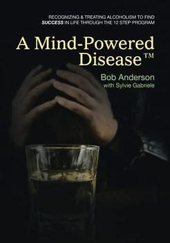 A Mind-Powered Disease™: Recognizing & treating alcoholism to find success in life through the 12 Step Program