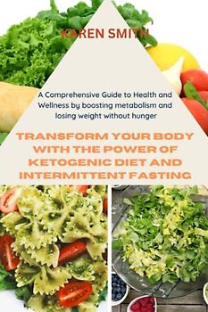 Transform Your Body with the Power of Ketogenic Diet and Intermittent Fasting: A Comprehensive Guide to Health and Wellness by boosting metabolism and losing weight without hunger