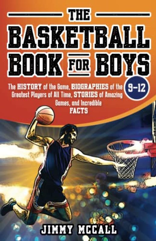 The Basketball Book for Boys 9-12: The History of the Game, Biographies of the Greatest Players of All Time, Stories of Amazing Games, and Incredible Facts