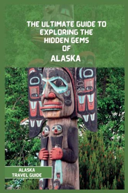 Alaska Travel Guide 2024: The Ultimate Travel Guide to Exploring the Hidden Gems Of Alaska