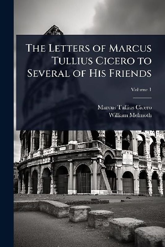 The Letters of Marcus Tullius Cicero to Several of His Friends