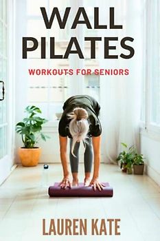 WALL PILATES WORKOUTS FOR SENIORS: Transform your fitness routine with wall Pilates workouts for seniors: A Complete Guide to Gentle and Effective Pilates Exercises Using a Wall, Designed for Older