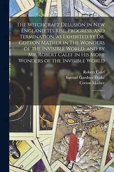 The Witchcraft Delusion in New England; its Rise, Progress, and Termination, as Exhibited by Dr. Cotton Mather in The Wonders of the Invisible World,