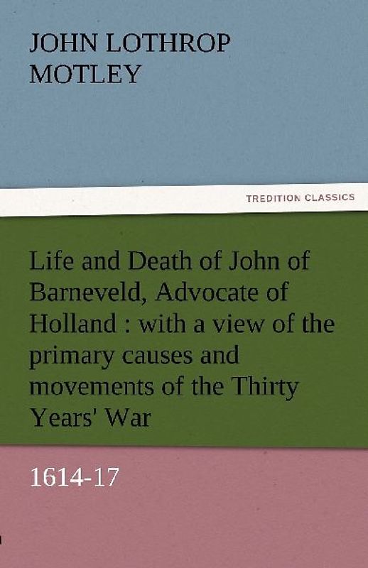 Life and Death of John of Barneveld, Advocate of Holland : with a view of the primary causes and movements of the Thirty Years' War, 1614-17