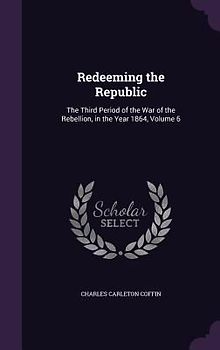 Redeeming the Republic: The Third Period of the War of the Rebellion, in the Year 1864, Volume 6
