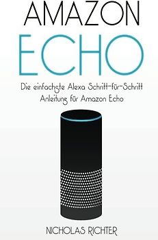 Amazon Echo: Die einfachste Alexa Schritt-für-Schritt Anleitung für Amazon Echo - Nicholas Richter [Taschenbuch]
