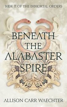 Beneath the Alabaster Spire (The Immortal Orders, Band 2)