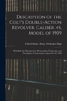 Description of the Colt's Double-action Revolver, Caliber .45, Model of 1909: With Rules for Management, Memoranda of Trajectory, and Description of A