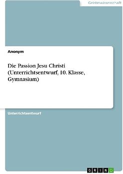 Die Passion Jesu Christi (Unterrichtsentwurf, 10. Klasse, Gymnasium)