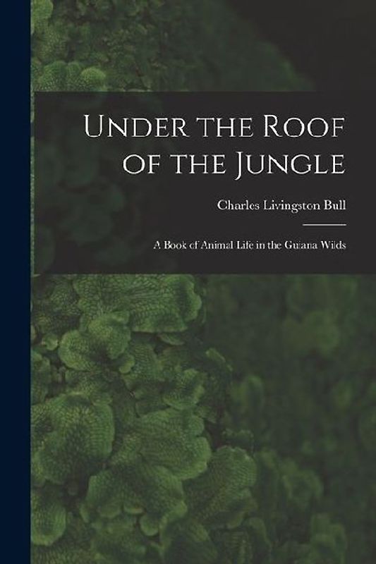 Under the Roof of the Jungle; a Book of Animal Life in the Guiana Wilds