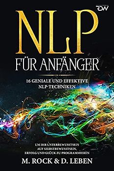 N L P für Anfänger, 16 geniale und effektive NLP-Techniken um Ihr Unterbewusstsein auf Selbstbewusstsein, Erfolg und Glück zu programmieren
