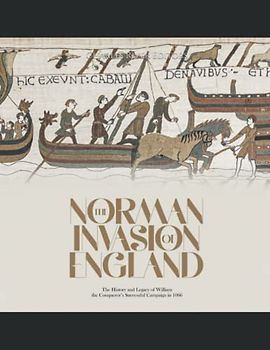 The Norman Invasion of England: The History and Legacy of William the Conqueror’s Successful Campaign in 1066