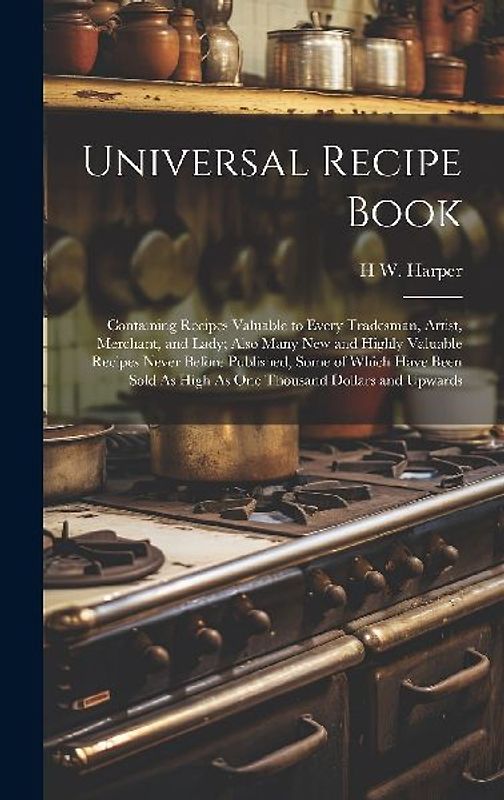 Universal Recipe Book: Containing Recipes Valuable to Every Tradesman, Artist, Merchant, and Lady; Also Many New and Highly Valuable Recipes