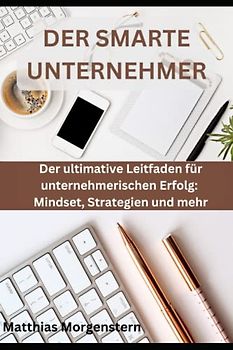 DER SMARTE UNTERNEHMER: Der ultimative Leitfaden für unternehmerischen Erfolg: Mindset, Strategien und mehr