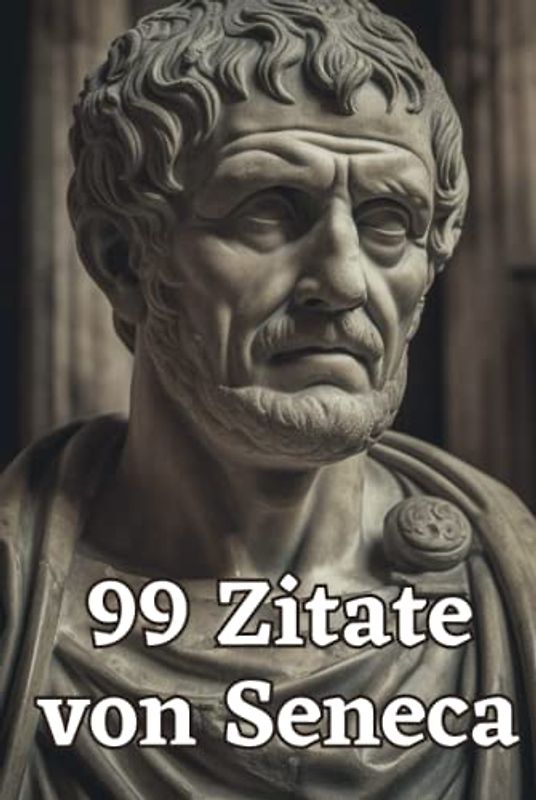 99 Zitate von Seneca - Weisheiten eines römischen Philosophen: Ein inspirierendes Buch für mehr Achtsamkeit und Gelassenheit im Alltag