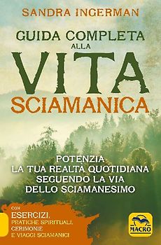 Guida completa alla vita sciamanica. Potenzia la tua realtà quotidiana seguendo la via dello sciamanesimo