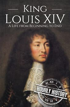 King Louis XIV: A Life from Beginning to End (Biographies of French Royalty)