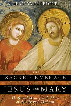 The Sacred Embrace of Jesus and Mary: The Sexual Mystery at the Heart of the Christian Tradition - Leloup, Jean-Yves