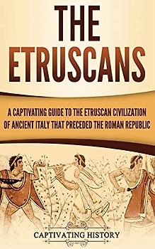 The Etruscans: A Captivating Guide to the Etruscan Civilization of Ancient Italy That Preceded the Roman Republic