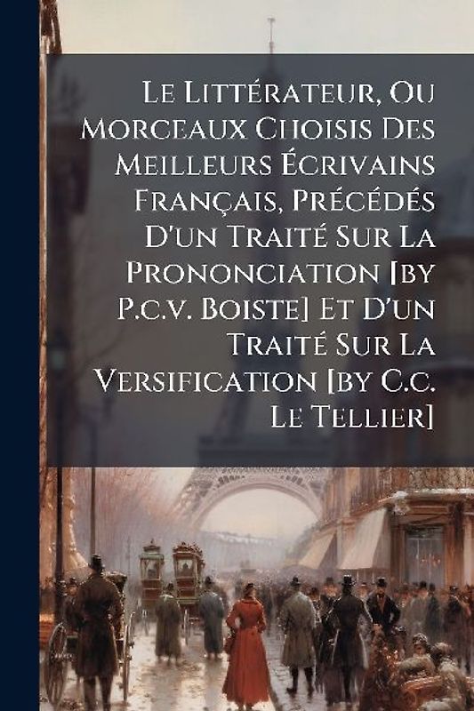 Le LittÃ(c)rateur, Ou Morceaux Choisis Des Meilleurs Ãcrivains Français, PrÃ(c)cÃ(c)dÃ(c)s D'un TraitÃ(c) Sur La Prononciation [by P.c.v. Boiste] Et D'un TraitÃ(c) Sur La Versification [by C.c. Le Tellier]
