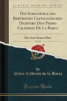 Die Schauspiele Des Berühmten Castilianischen Dichters Don Pedro Calderon de la Barca, Vol. 10: Der Arzt Seiner Ehre (Classic Reprint)
