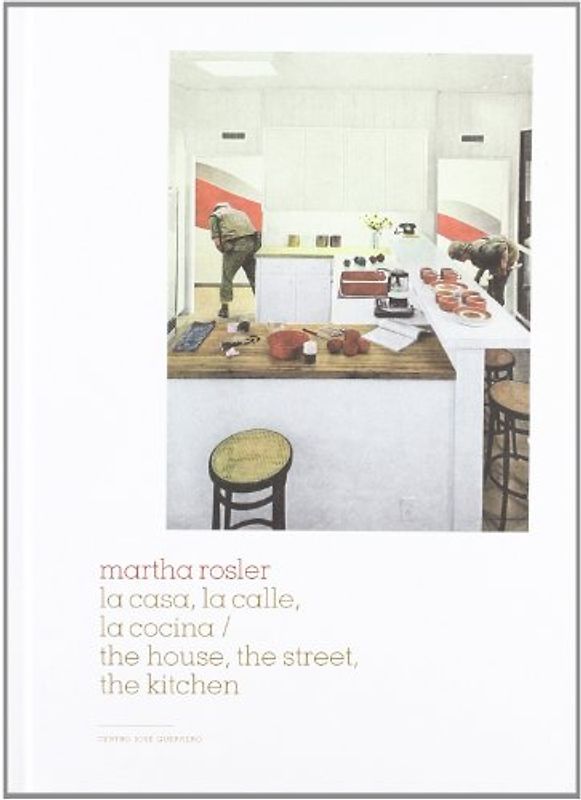Martha Rosler, La casa, la calle, la cocina = The house, hte street, the kitchen: The House, the Street, the Kitchen