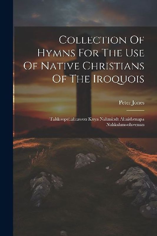 Collection Of Hymns For The Use Of Native Christians Of The Iroquois: Tahkoopehahtawon Kuya Nahmindt Ahnishenapa Nahkahmoohwenun
