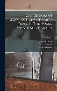 John Sherman's Recollections Of Forty Years In The House, Senate And Cabinet