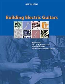 Building Electric Guitars. How to make Solid-Body, Hollow-Body and Semi-Acoustic Electric Guitars and Bass Guitars
