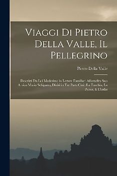 Viaggi Di Pietro Della Valle, Il Pellegrino: Descritti Da Lui Medesimo in Lettere Familiari All'erudito Suo Amico Mario Schipano, Divisi in Tre Parti