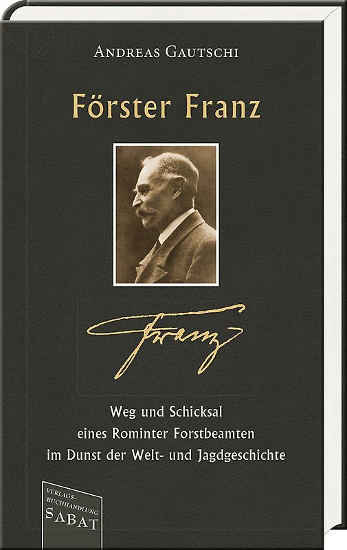 Förster Franz – Weg und Schicksal eines Rominter Forstbeamten im Dunst der Welt- und Jagdgeschichte
