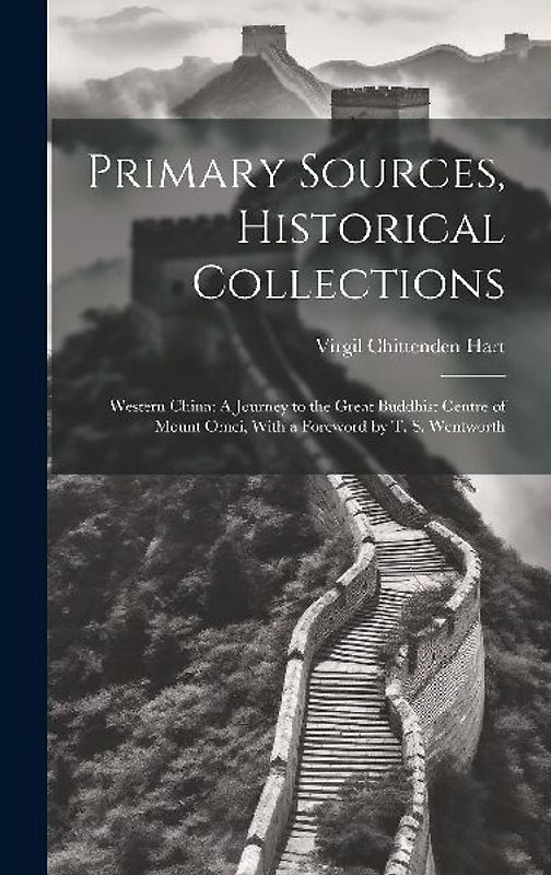 Primary Sources, Historical Collections: Western China: A Journey to the Great Buddhist Centre of Mount Omei, With a Foreword by T. S. Wentworth