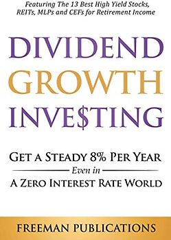 Dividend Growth Investing: Get a Steady 8% Per Year Even in a Zero Interest Rate World - Featuring The 13 Best High Yield Stocks, REITs, MLPs and CEFs For Retirement Income