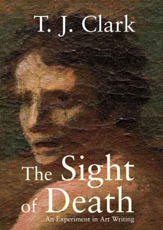 The Sight of Death: An Experiment in Art Writing - Clark, T. J.
