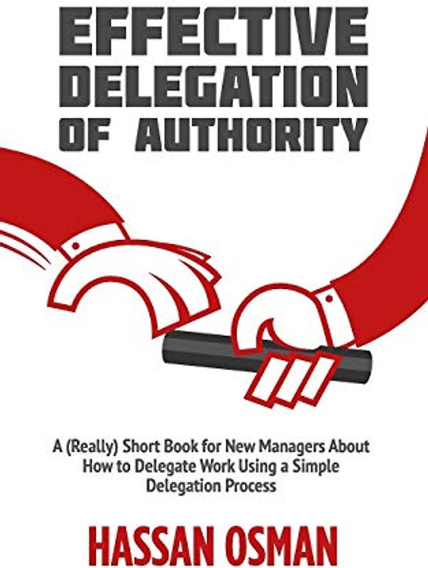 Effective Delegation of Authority: A (Really) Short Book for New Managers About How to Delegate Work Using a Simple Delegation Process