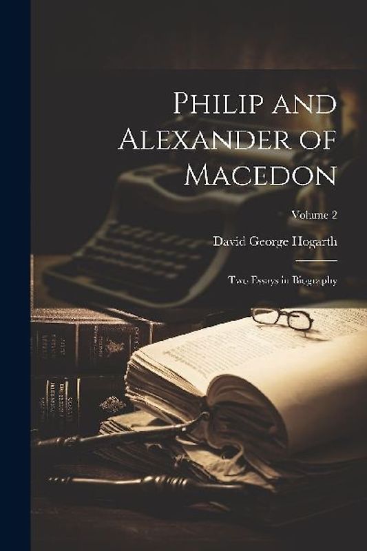 Philip and Alexander of Macedon: Two Essays in Biography; Volume 2