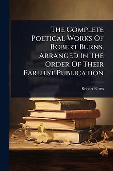 The Complete Poetical Works Of Robert Burns, Arranged In The Order Of Their Earliest Publication