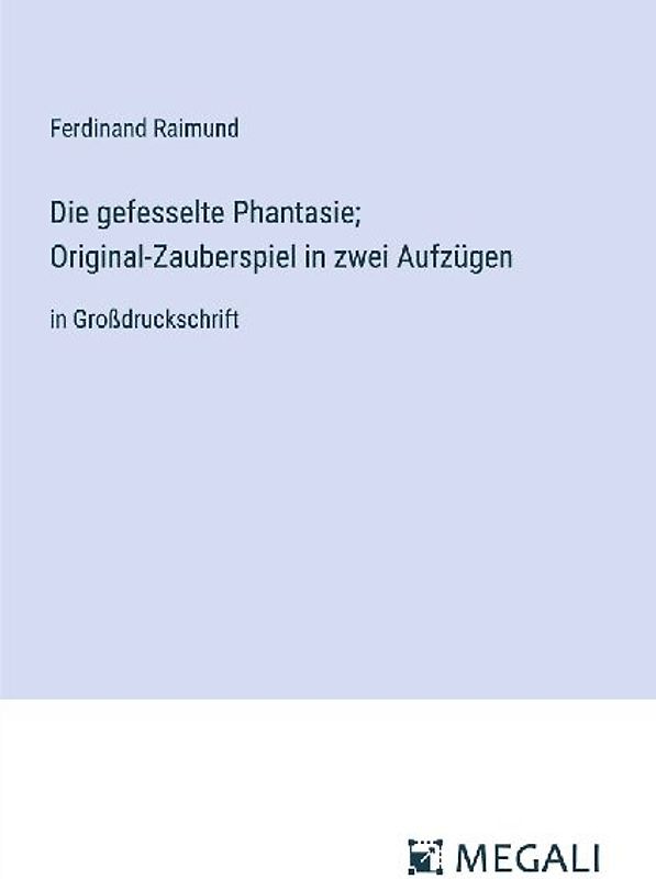Die gefesselte Phantasie; Original-Zauberspiel in zwei Aufzügen