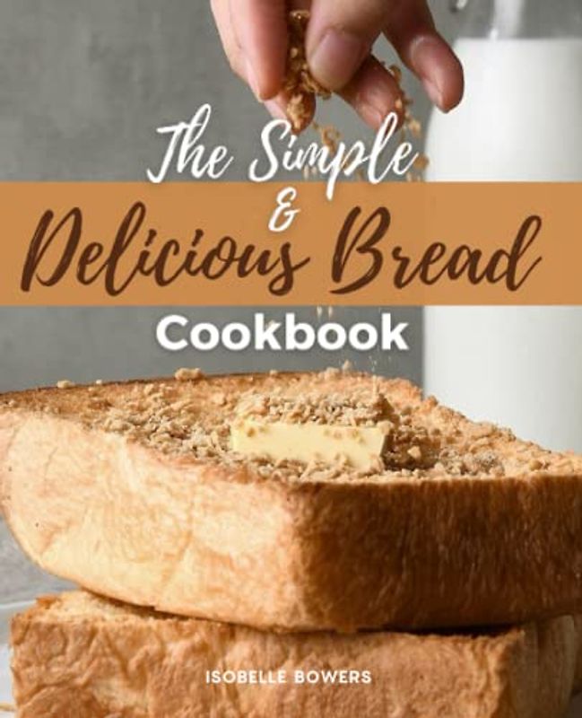 The Simple and Delicious Bread Cookbook: Easy And Delicious Bread Recipes For Beginner Bakers, Unlock The Full Potential Of Your Bread Machine, Make Fresh Homemade Bread With Your Bread Maker