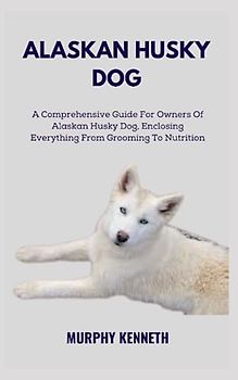 ALASKAN HUSKY DOG: A Comprehensive Guide For Owners Of Alaskan Husky Dog, Enclosing Everything From Grooming To Nutrition