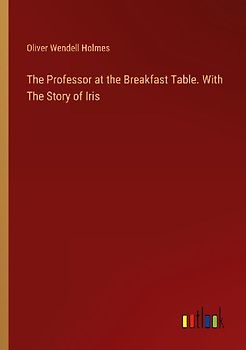 The Professor at the Breakfast Table. With The Story of Iris