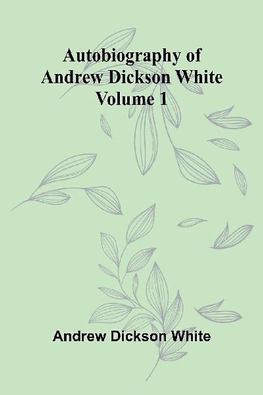 Autobiography Of Andrew Dickson White   Volume 1