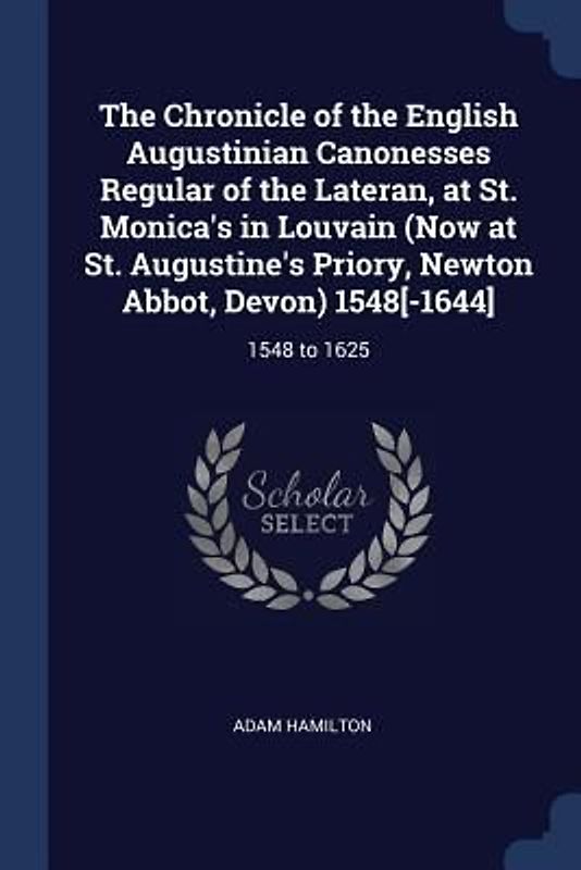 The Chronicle of the English Augustinian Canonesses Regular of the Lateran, at St. Monica's in Louvain (Now at St. Augustine's Priory, Newton Abbot, D