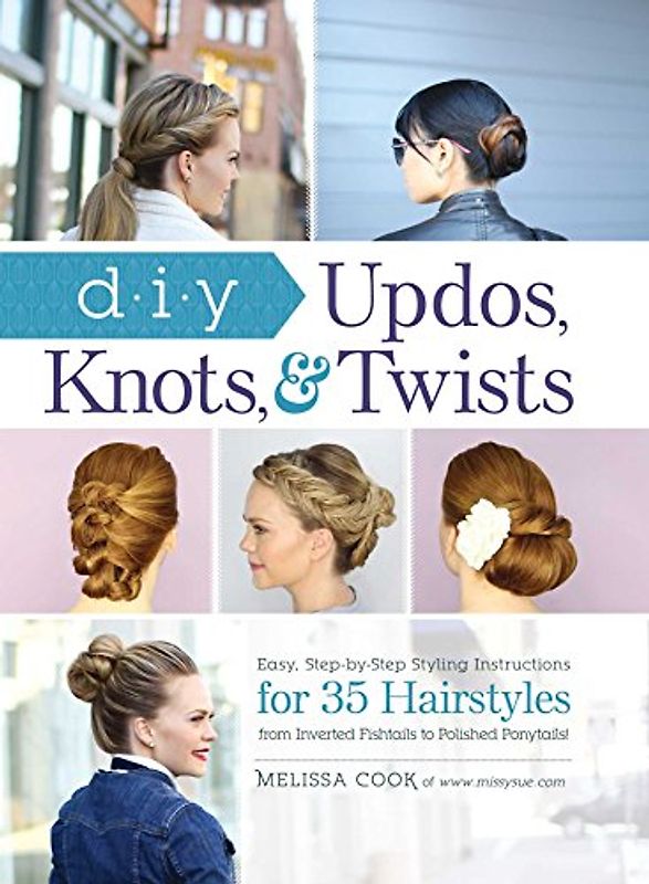DIY Updos, Knots, & Twists: Easy, Step-by-Step Styling Instructions for 35 Hairstyles―from Inverted Fishtails to Polished Ponytails!