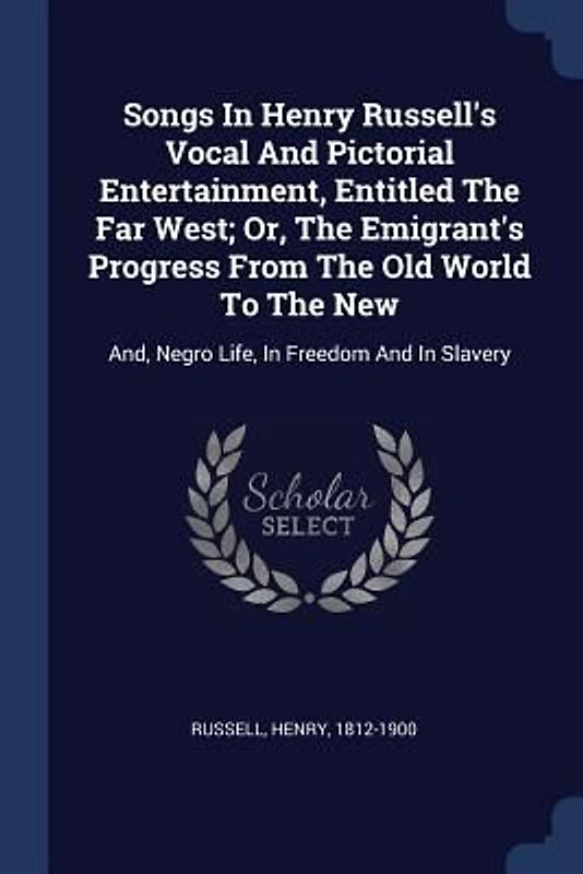 Songs In Henry Russell's Vocal And Pictorial Entertainment, Entitled The Far West; Or, The Emigrant's Progress From The Old World To The New