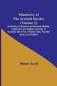 Minstrelsy of the Scottish Border (Volume 2); Consisting of Historical and Romantic Ballads, Collected in the Southern Counties of Scotland; with a Few of Modern Date, Founded Upon Local Tradition