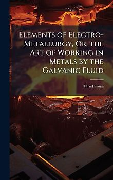 Elements of Electro-Metallurgy, Or, the Art of Working in Metals by the Galvanic Fluid
