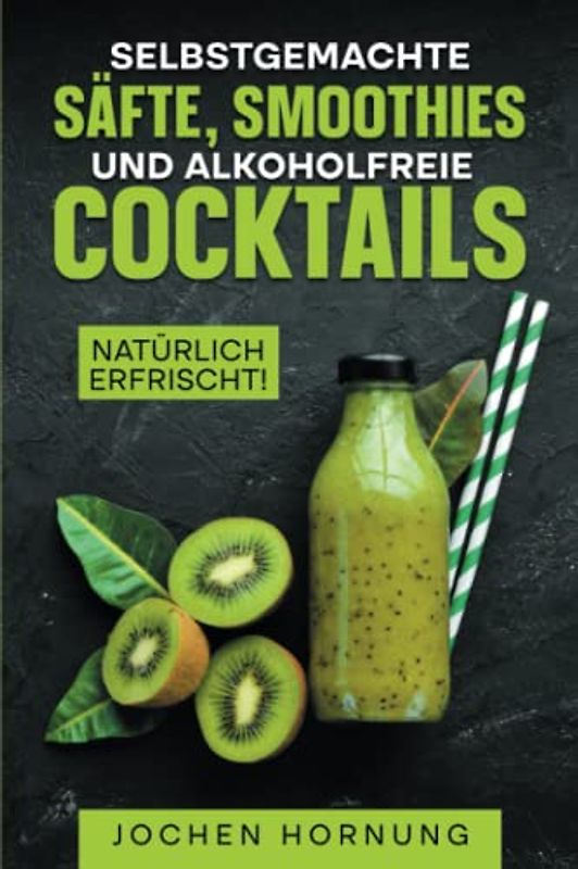 Selbstgemacht Säfte, Smoothies und alkoholfreie Cocktails: Natürlich erfrischt!